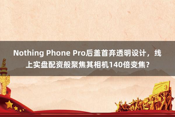 Nothing Phone Pro后盖首弃透明设计，线上实盘配资般聚焦其相机140倍变焦？