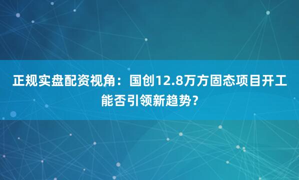 正规实盘配资视角：国创12.8万方固态项目开工能否引领新趋势？