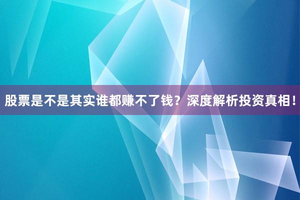 股票是不是其实谁都赚不了钱？深度解析投资真相！