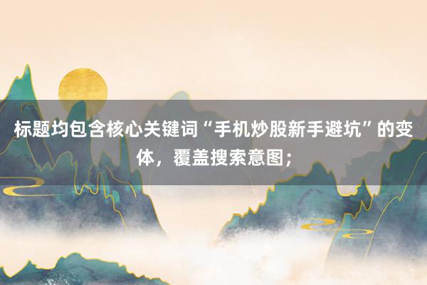 标题均包含核心关键词“手机炒股新手避坑”的变体，覆盖搜索意图；