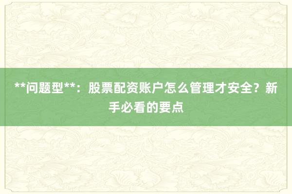 **问题型**：股票配资账户怎么管理才安全？新手必看的要点