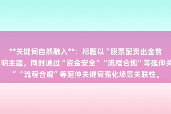 **关键词自然融入**：标题以“股票配资出金前检查”为核心，直接点明主题，同时通过“资金安全”“流程合规”等延伸关键词强化场景关联性。