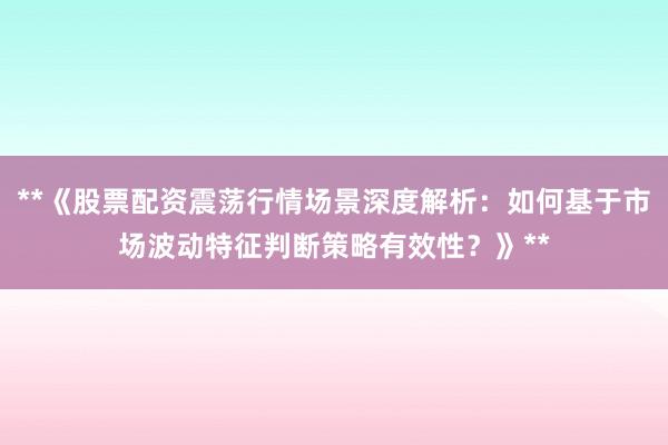 **《股票配资震荡行情场景深度解析：如何基于市场波动特征判断策略有效性？》**